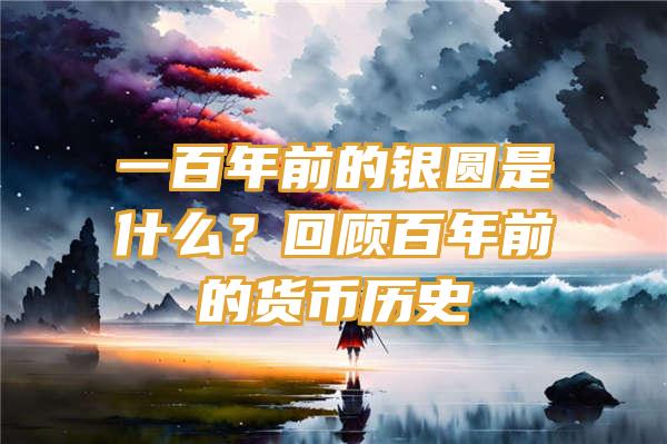 一百年前的银圆是什么？回顾百年前的货币历史