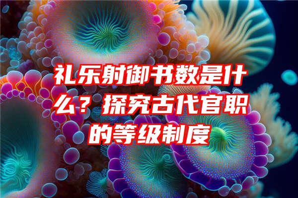 礼乐射御书数是什么？探究古代官职的等级制度