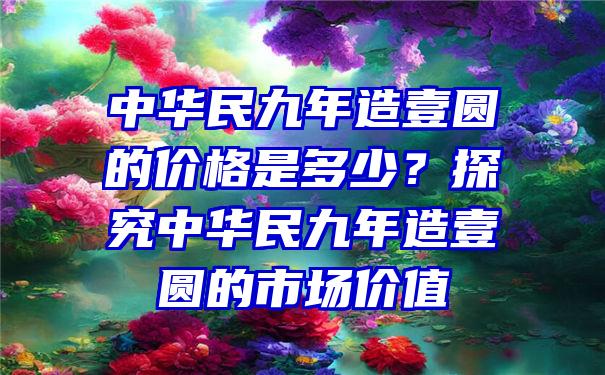 中华民九年造壹圆的价格是多少？探究中华民九年造壹圆的市场价值