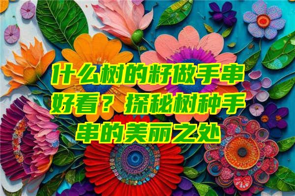 什么树的籽做手串好看？探秘树种手串的美丽之处