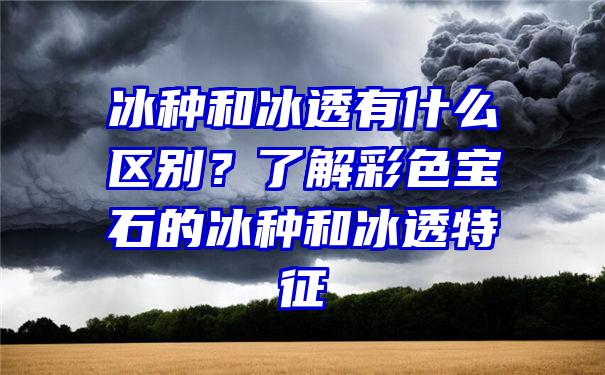 冰种和冰透有什么区别？了解彩色宝石的冰种和冰透特征