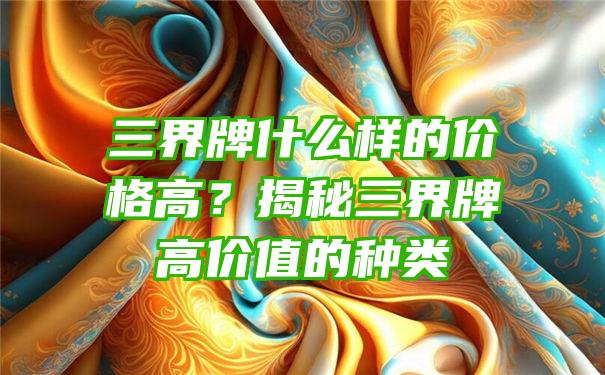 三界牌什么样的价格高？揭秘三界牌高价值的种类