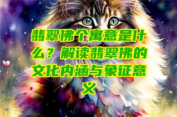 翡翠个寓意是什么？解读翡翠的文化内涵与象征意义