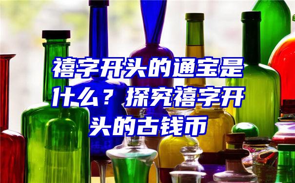 禧字开头的通宝是什么？探究禧字开头的古钱币