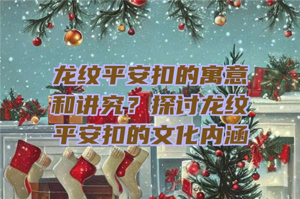 龙纹平安扣的寓意和讲究？探讨龙纹平安扣的文化内涵