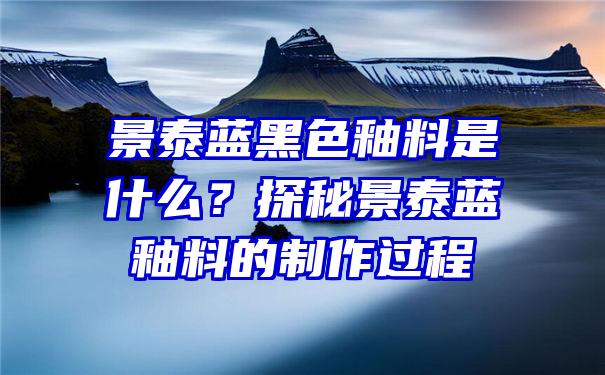 景泰蓝黑色釉料是什么？探秘景泰蓝釉料的制作过程