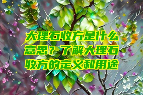 大理石收方是什么意思？了解大理石收方的定义和用途