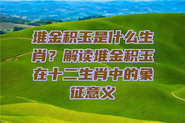 堆金积玉是什么生肖？解读堆金积玉在十二生肖中的象征意义