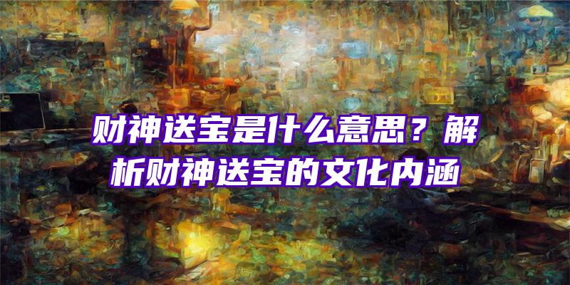 财神送宝是什么意思？解析财神送宝的文化内涵