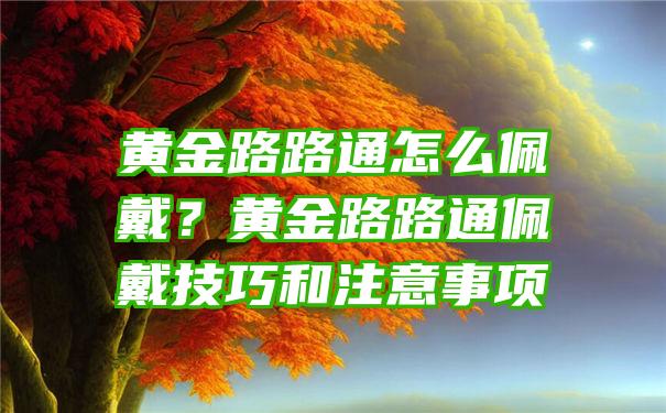 黄金路路通怎么佩戴？黄金路路通佩戴技巧和注意事项