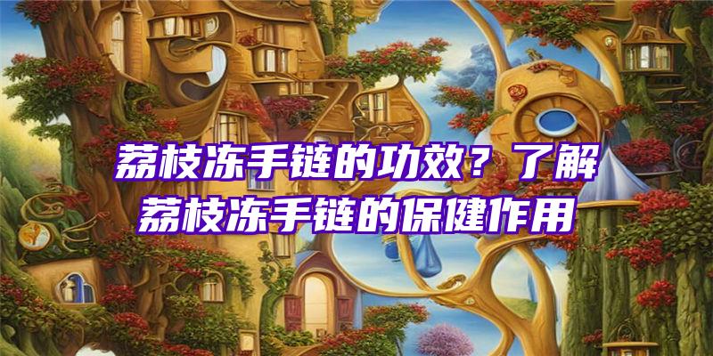 荔枝冻手链的功效？了解荔枝冻手链的保健作用