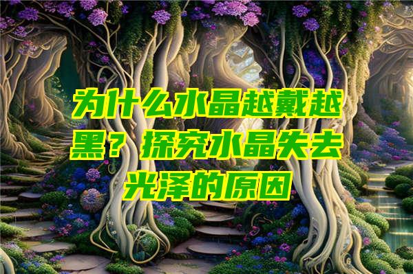 为什么水晶越戴越黑？探究水晶失去光泽的原因