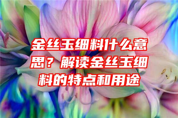 金丝玉细料什么意思？解读金丝玉细料的特点和用途