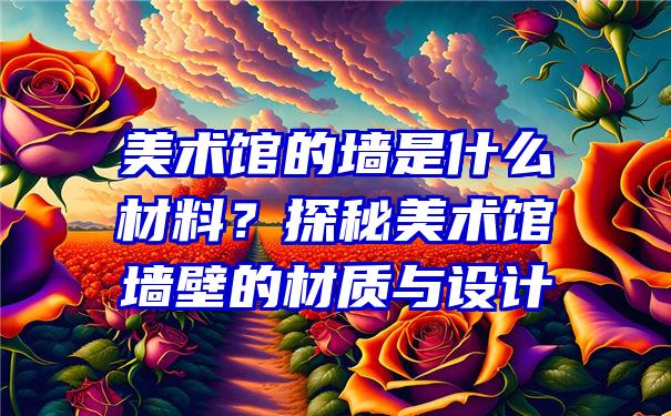 美术馆的墙是什么材料？探秘美术馆墙壁的材质与设计