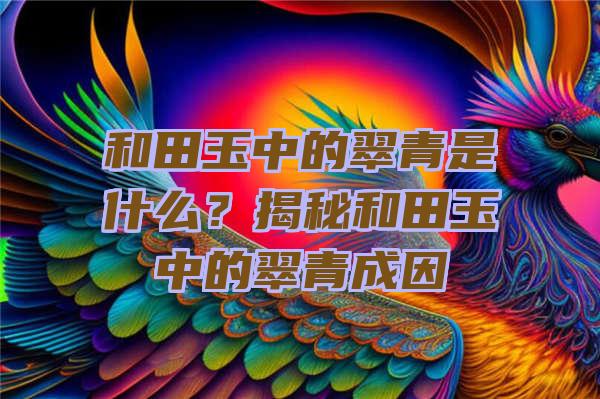 和田玉中的翠青是什么？揭秘和田玉中的翠青成因