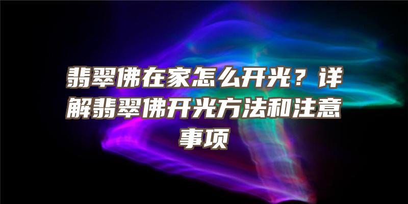 翡翠在家怎么开光？详解翡翠开光方法和注意事项