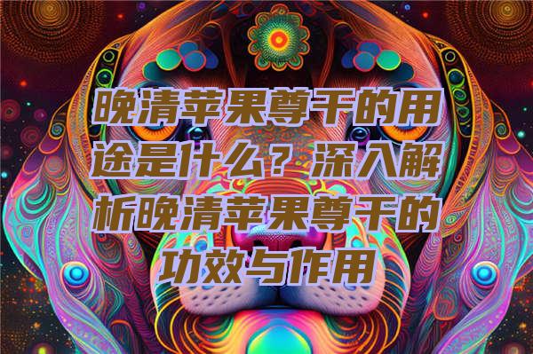 晚清苹果尊干的用途是什么？深入解析晚清苹果尊干的功效与作用