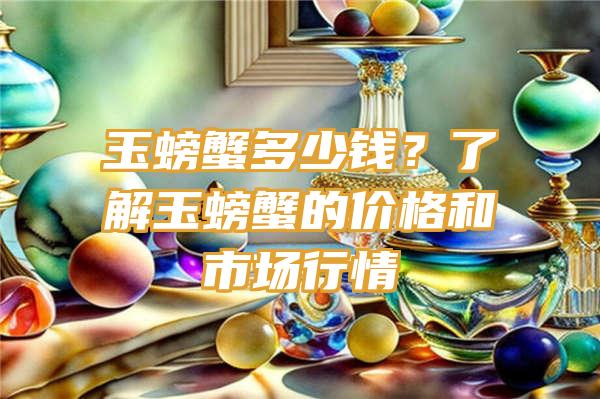 玉螃蟹多少钱？了解玉螃蟹的价格和市场行情