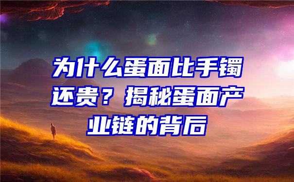 为什么蛋面比手镯还贵？揭秘蛋面产业链的背后