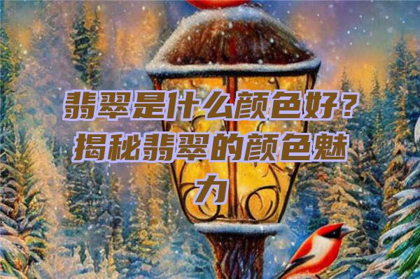 翡翠是什么颜色好？揭秘翡翠的颜色魅力