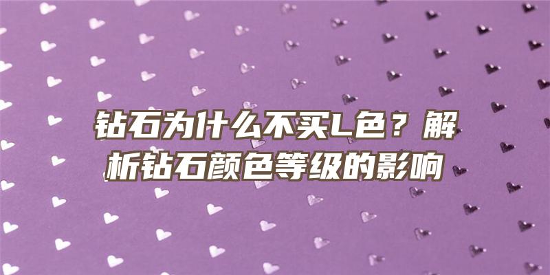 钻石为什么不买L色？解析钻石颜色等级的影响