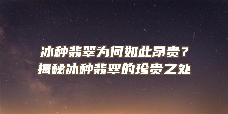 冰种翡翠为何如此昂贵？揭秘冰种翡翠的珍贵之处