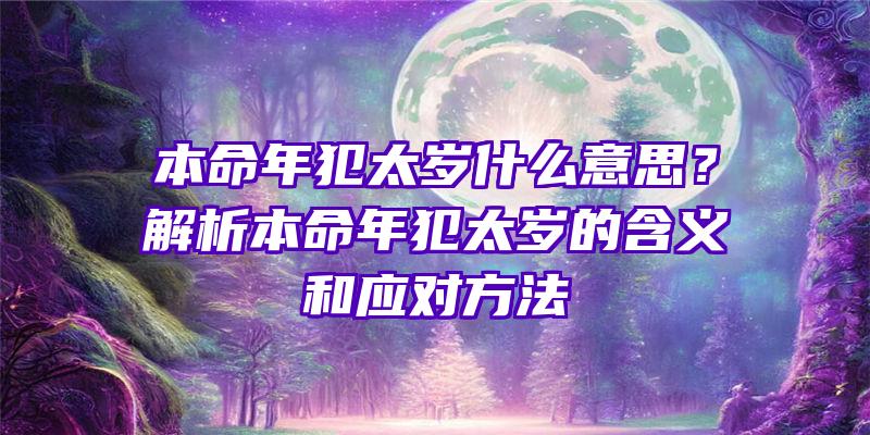 本命年犯太岁什么意思？解析本命年犯太岁的含义和应对方法