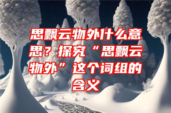 思飘云物外什么意思？探究“思飘云物外”这个词组的含义