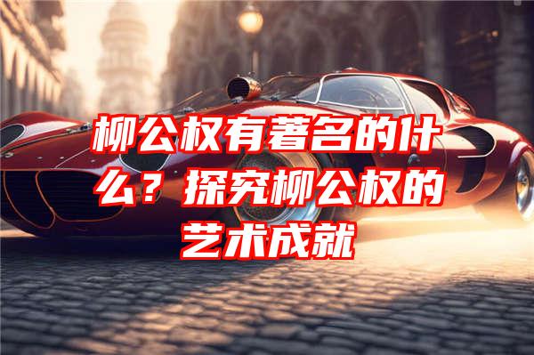 柳公权有著名的什么？探究柳公权的艺术成就