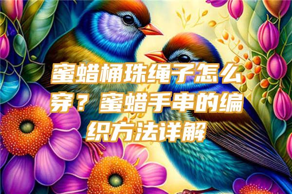 蜜蜡桶珠绳子怎么穿？蜜蜡手串的编织方法详解