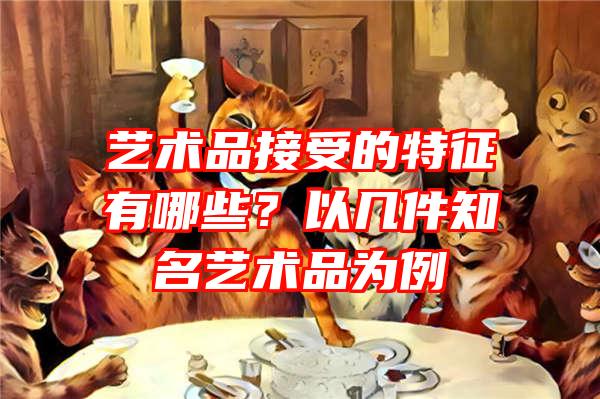 艺术品接受的特征有哪些？以几件知名艺术品为例