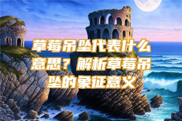 草莓吊坠代表什么意思？解析草莓吊坠的象征意义