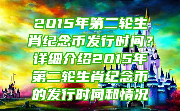 2015年第二轮生肖纪念币发行时间？详细介绍2015年第二轮生肖纪念币的发行时间和情况