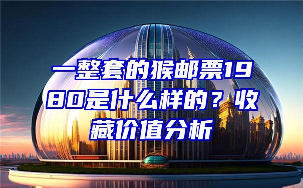 一整套的猴邮票1980是什么样的？收藏价值分析