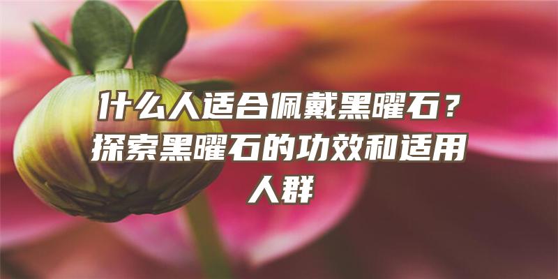 什么人适合佩戴黑曜石？探索黑曜石的功效和适用人群