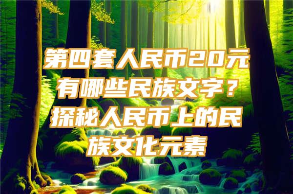 第四套人民币20元有哪些民族文字？探秘人民币上的民族文化元素