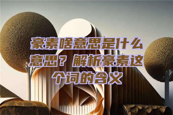 豪素啥意思是什么意思？解析豪素这个词的含义