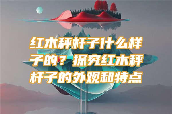 红木秤杆子什么样子的？探究红木秤杆子的外观和特点