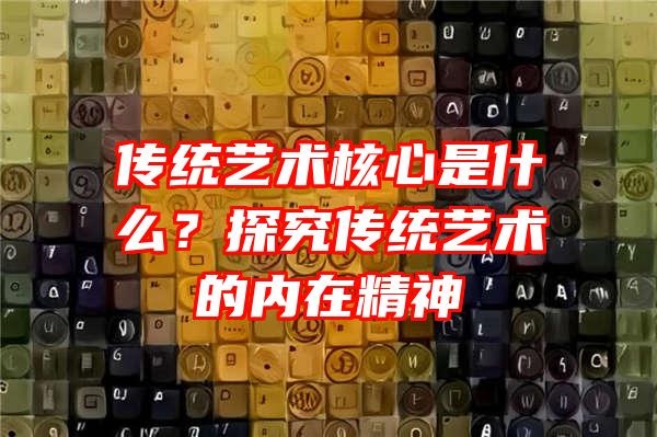 传统艺术核心是什么？探究传统艺术的内在精神