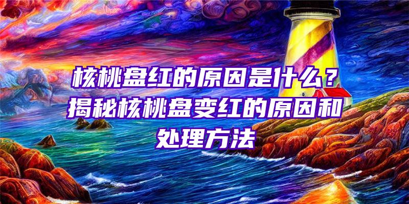 核桃盘红的原因是什么？揭秘核桃盘变红的原因和处理方法