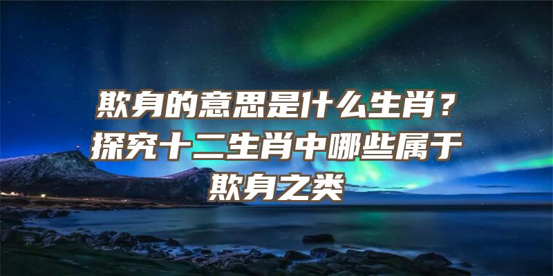 欺身的意思是什么生肖？探究十二生肖中哪些属于欺身之类