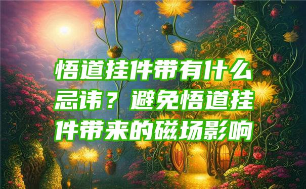 悟道挂件带有什么忌讳？避免悟道挂件带来的磁场影响