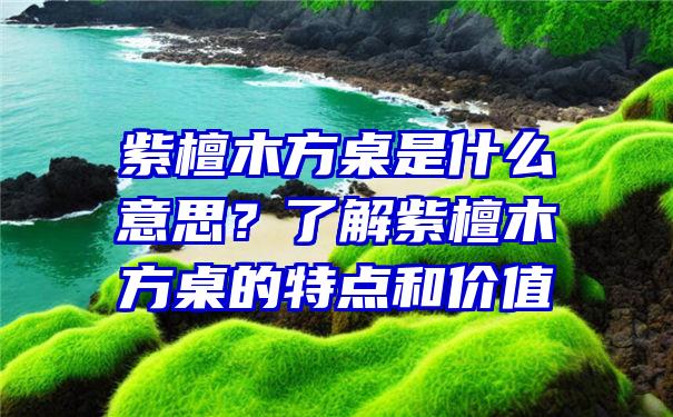 紫檀木方桌是什么意思？了解紫檀木方桌的特点和价值