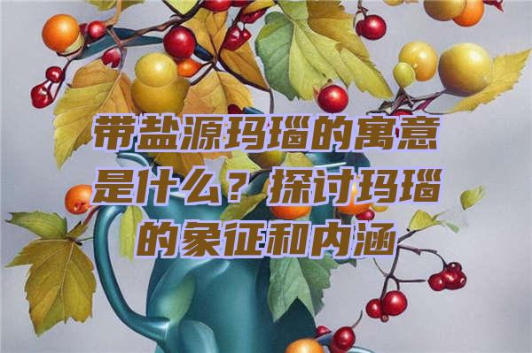 带盐源玛瑙的寓意是什么？探讨玛瑙的象征和内涵