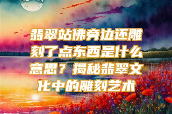 翡翠站旁边还雕刻了点东西是什么意思？揭秘翡翠文化中的雕刻艺术