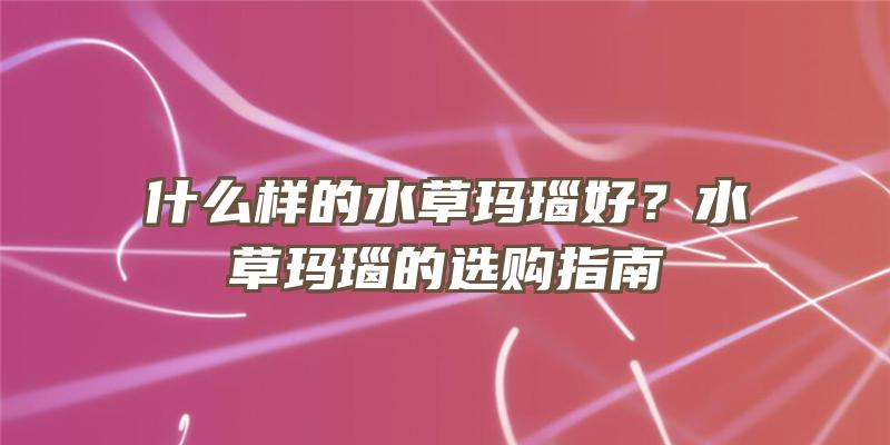 什么样的水草玛瑙好？水草玛瑙的选购指南