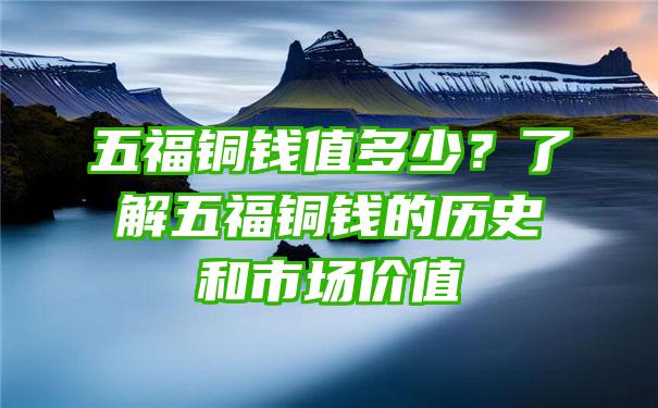 五福铜钱值多少？了解五福铜钱的历史和市场价值