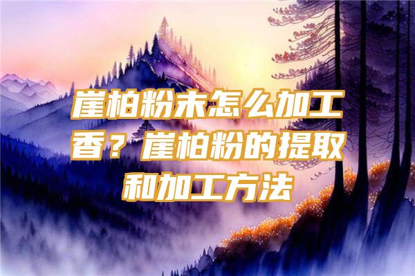 崖柏粉末怎么加工香？崖柏粉的提取和加工方法