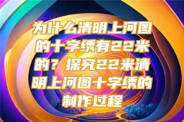 为什么清明上河图的十字绣有22米的？探究22米清明上河图十字绣的制作过程