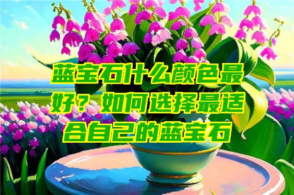 蓝宝石什么颜色最好？如何选择最适合自己的蓝宝石